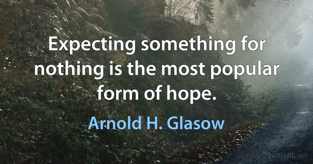 Expecting something for nothing is the most popular form of hope. (Arnold H. Glasow)