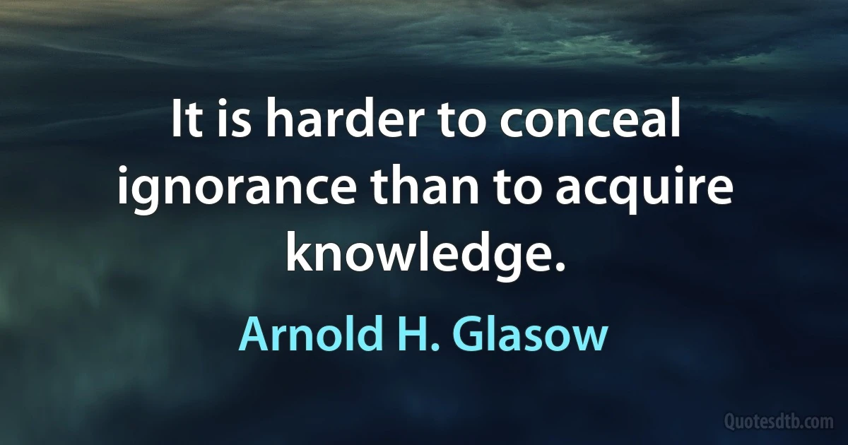 It is harder to conceal ignorance than to acquire knowledge. (Arnold H. Glasow)