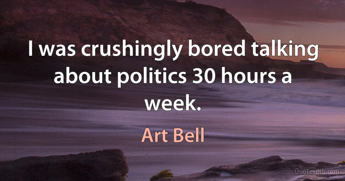 I was crushingly bored talking about politics 30 hours a week. (Art Bell)