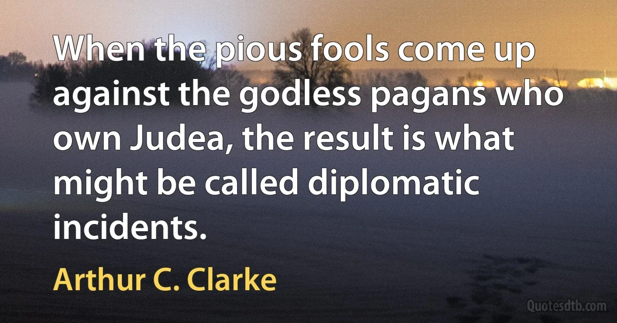 When the pious fools come up against the godless pagans who own Judea, the result is what might be called diplomatic incidents. (Arthur C. Clarke)