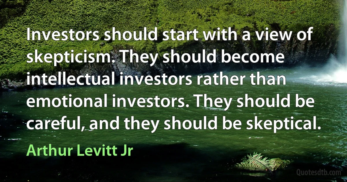 Investors should start with a view of skepticism. They should become intellectual investors rather than emotional investors. They should be careful, and they should be skeptical. (Arthur Levitt Jr)