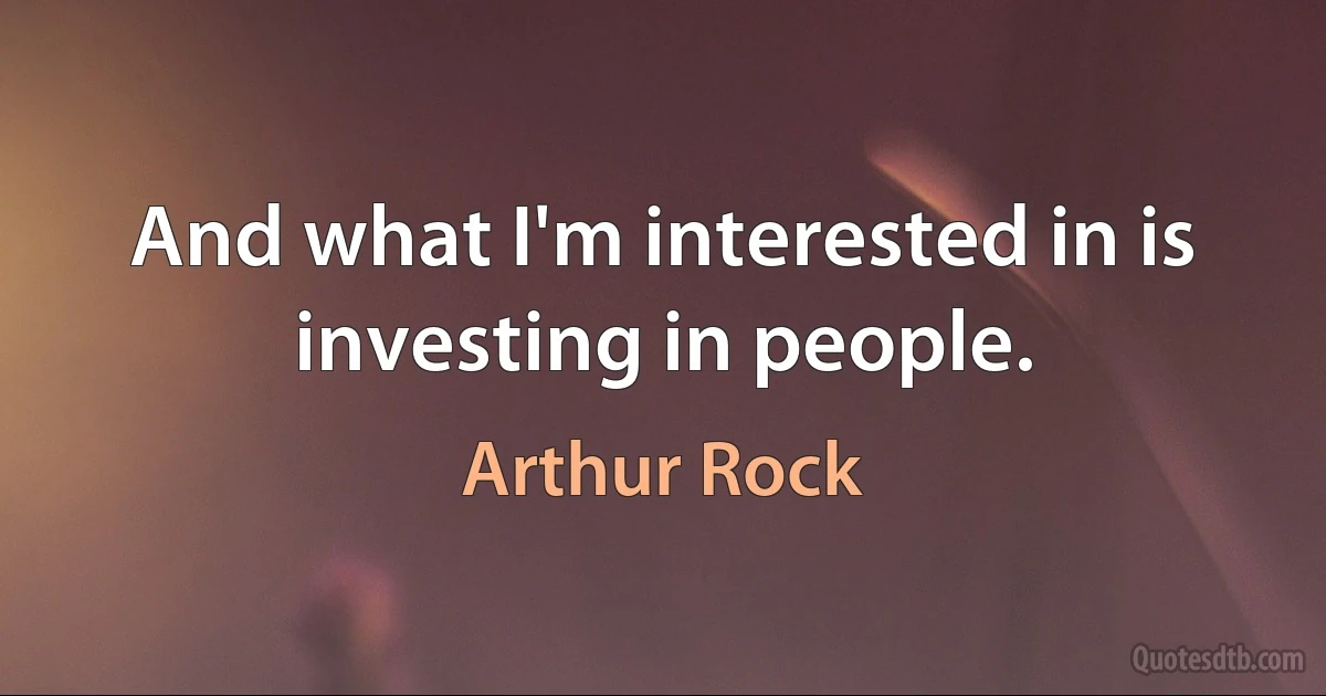 And what I'm interested in is investing in people. (Arthur Rock)