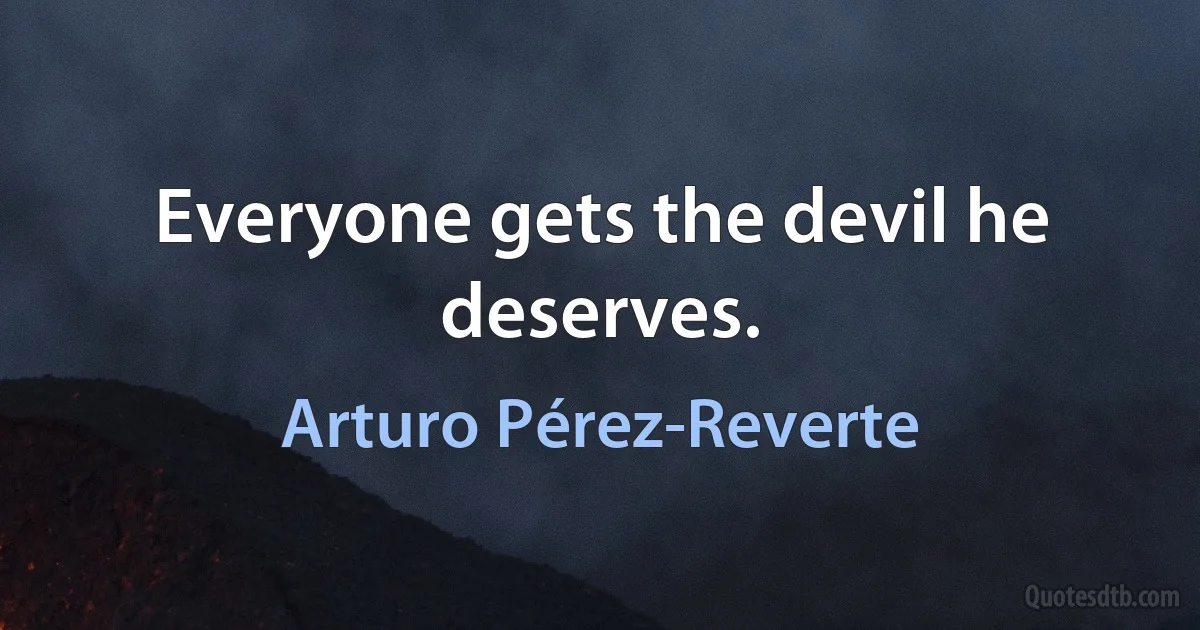 Everyone gets the devil he deserves. (Arturo Pérez-Reverte)