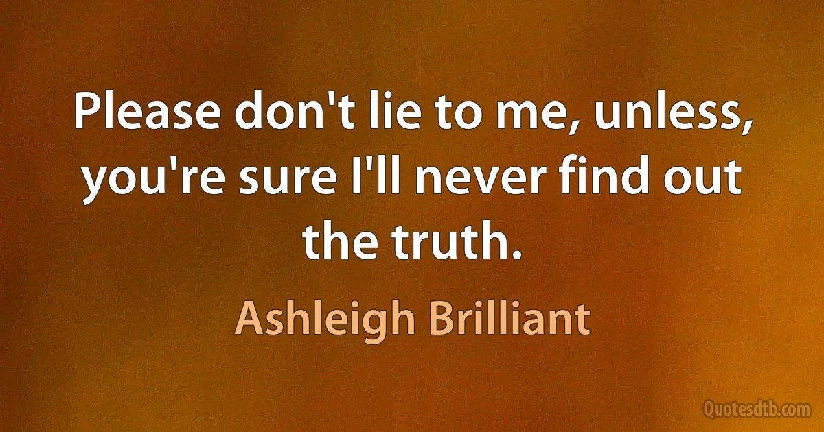 Please don't lie to me, unless, you're sure I'll never find out the truth. (Ashleigh Brilliant)