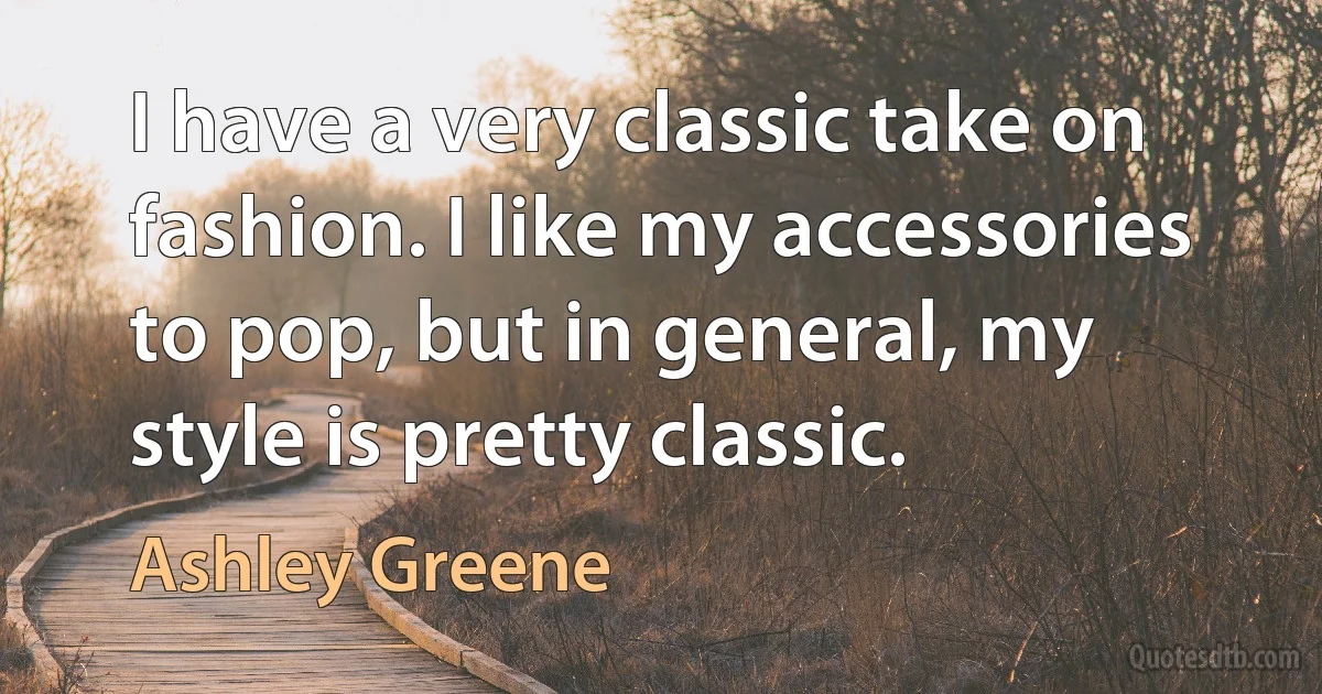 I have a very classic take on fashion. I like my accessories to pop, but in general, my style is pretty classic. (Ashley Greene)