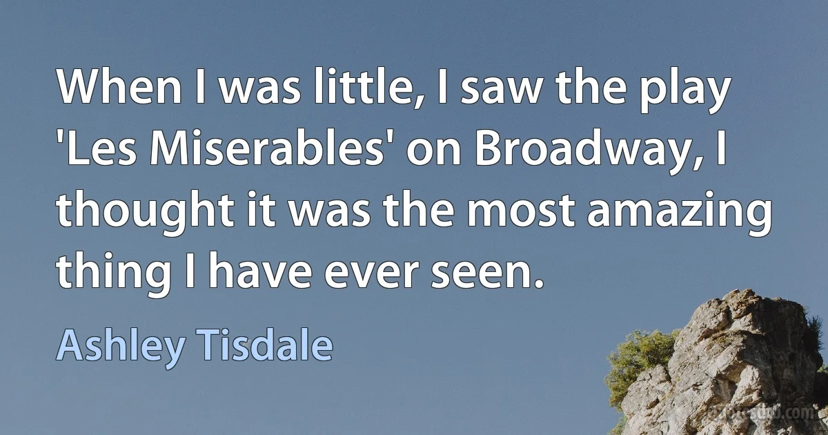 When I was little, I saw the play 'Les Miserables' on Broadway, I thought it was the most amazing thing I have ever seen. (Ashley Tisdale)