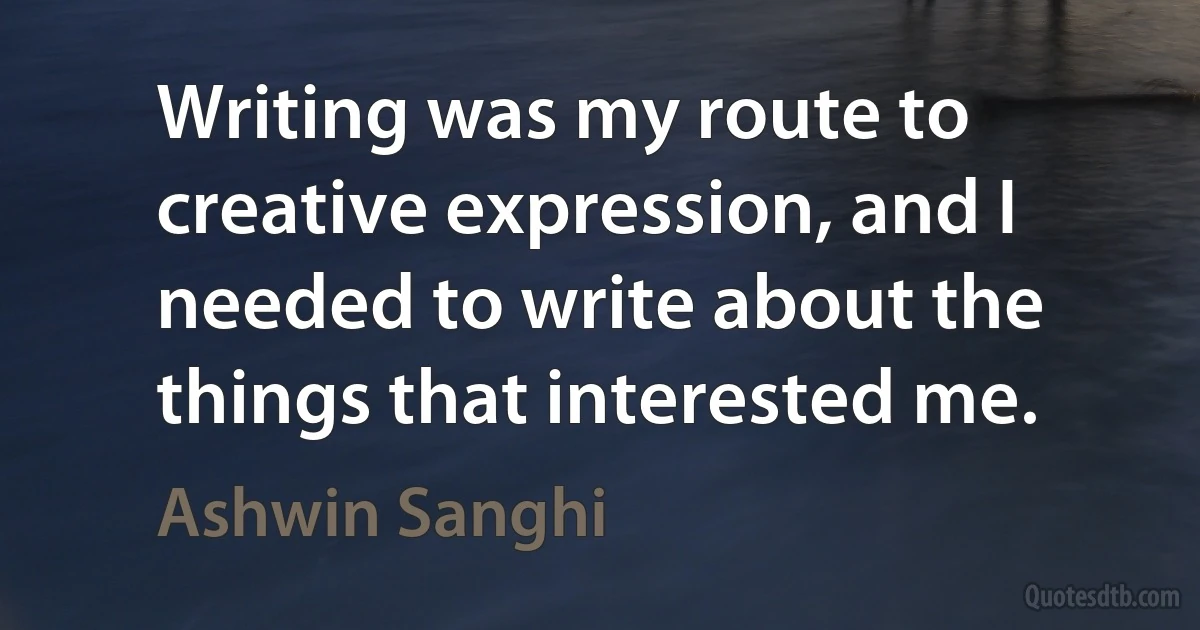 Writing was my route to creative expression, and I needed to write about the things that interested me. (Ashwin Sanghi)