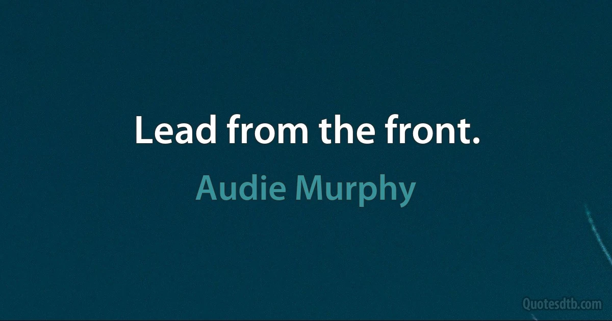 Lead from the front. (Audie Murphy)