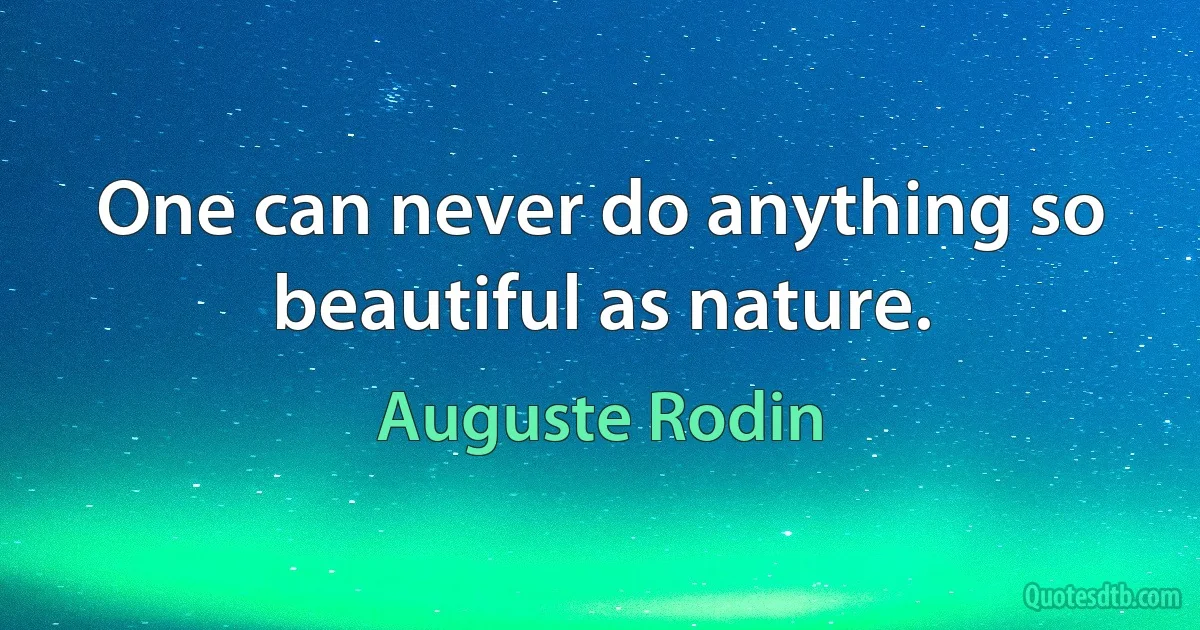 One can never do anything so beautiful as nature. (Auguste Rodin)