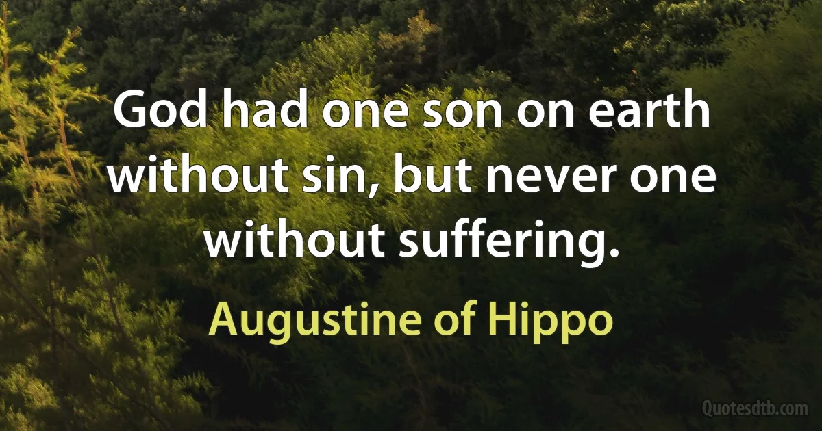 God had one son on earth without sin, but never one without suffering. (Augustine of Hippo)