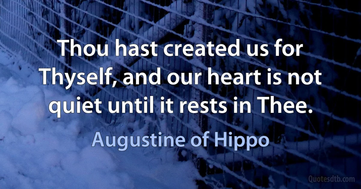 Thou hast created us for Thyself, and our heart is not quiet until it rests in Thee. (Augustine of Hippo)