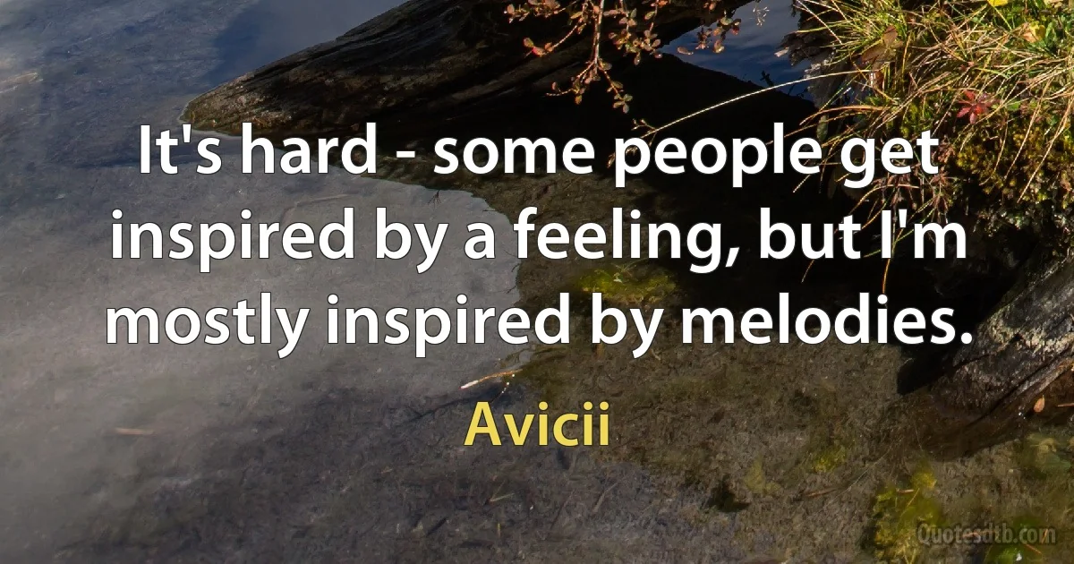 It's hard - some people get inspired by a feeling, but I'm mostly inspired by melodies. (Avicii)