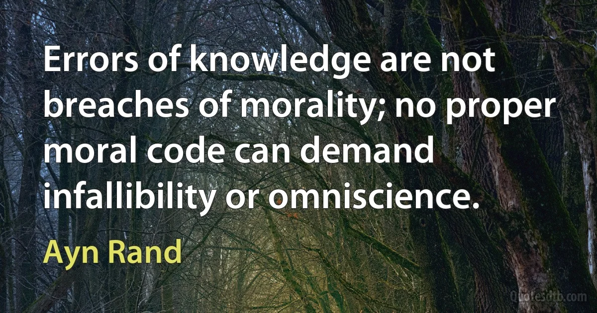 Errors of knowledge are not breaches of morality; no proper moral code can demand infallibility or omniscience. (Ayn Rand)