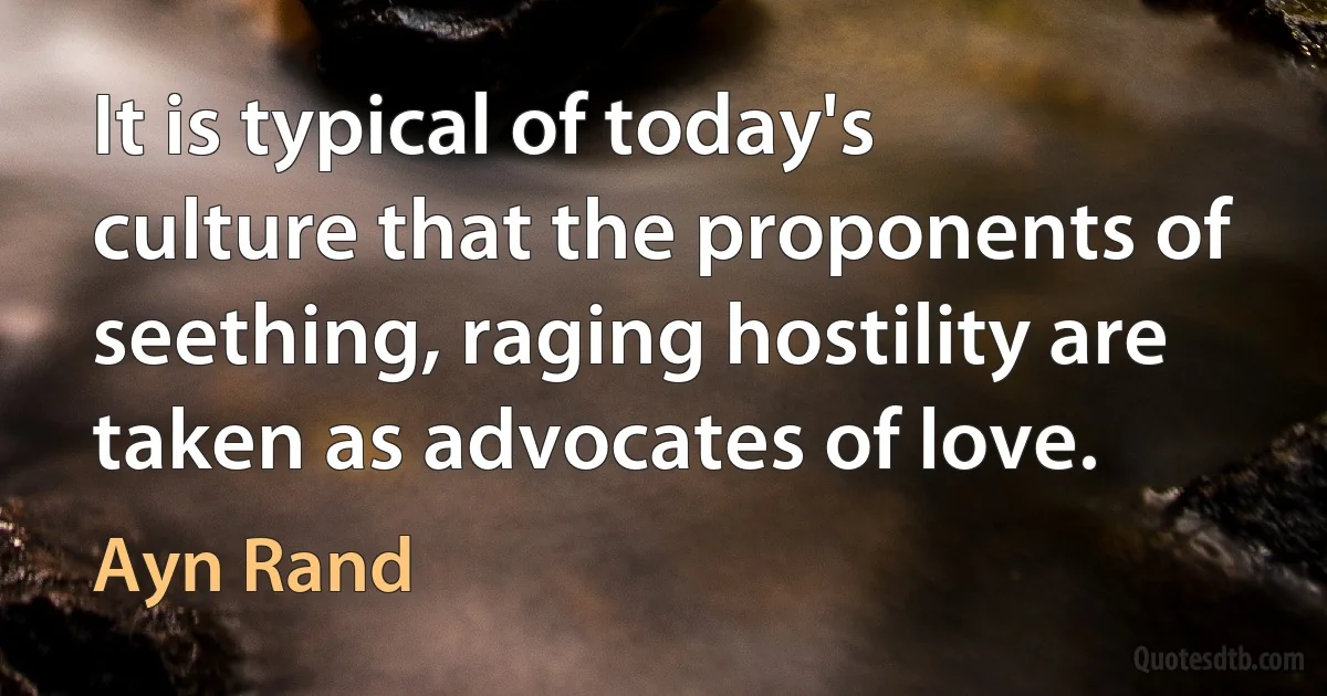 It is typical of today's culture that the proponents of seething, raging hostility are taken as advocates of love. (Ayn Rand)