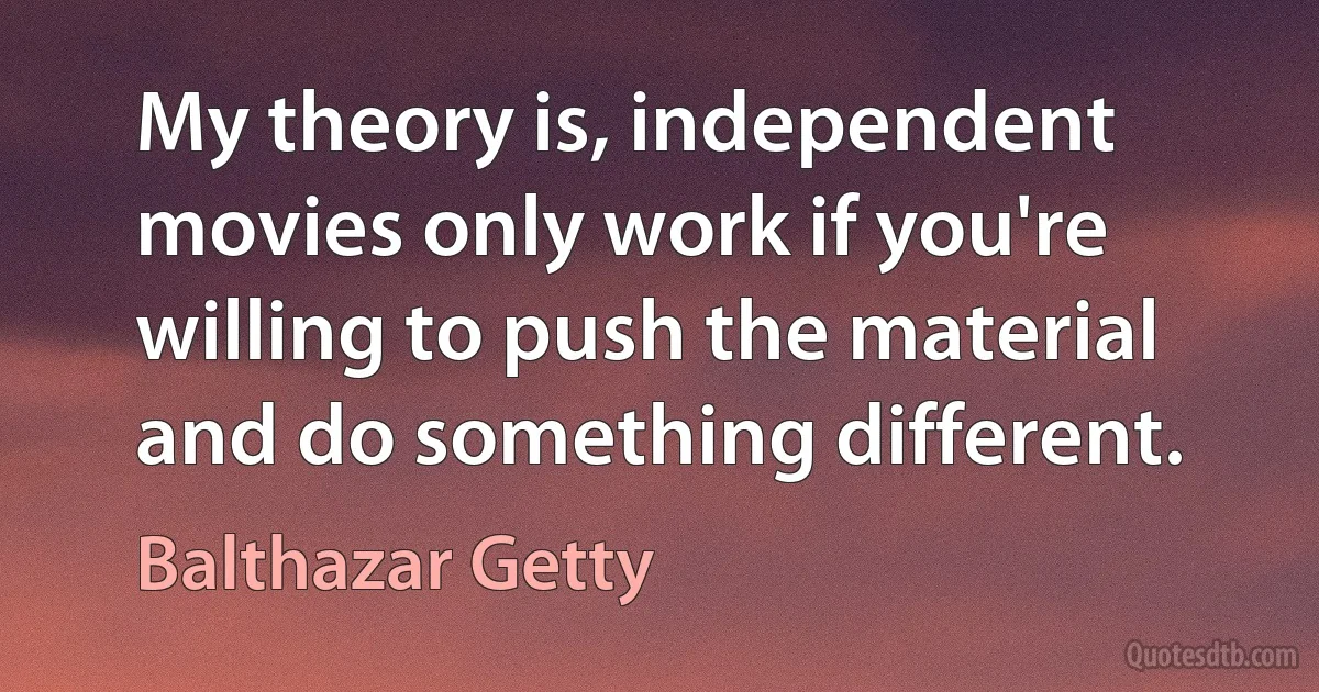 My theory is, independent movies only work if you're willing to push the material and do something different. (Balthazar Getty)