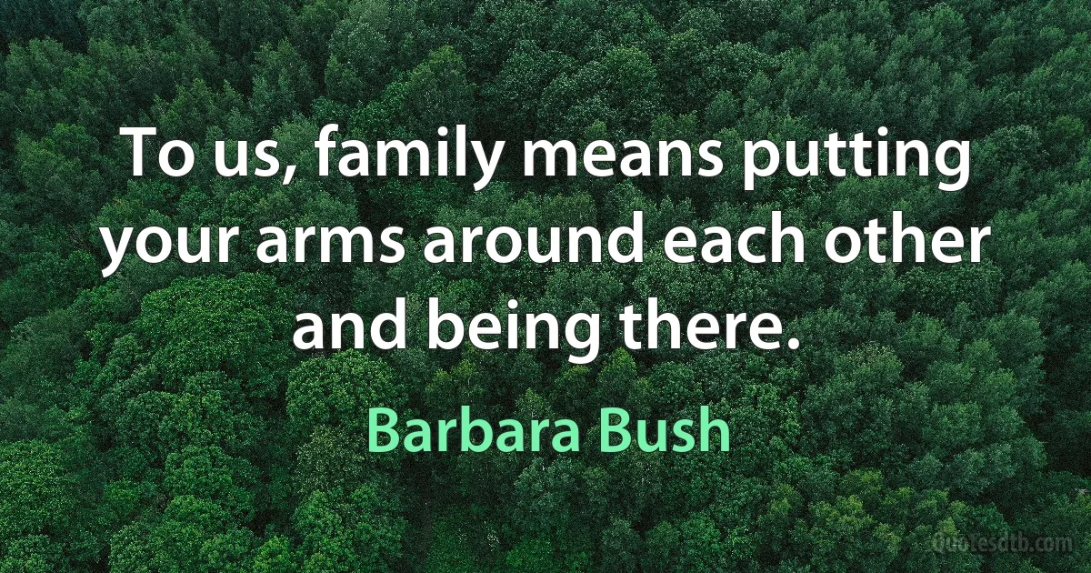 To us, family means putting your arms around each other and being there. (Barbara Bush)