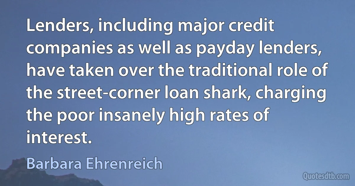 Lenders, including major credit companies as well as payday lenders, have taken over the traditional role of the street-corner loan shark, charging the poor insanely high rates of interest. (Barbara Ehrenreich)