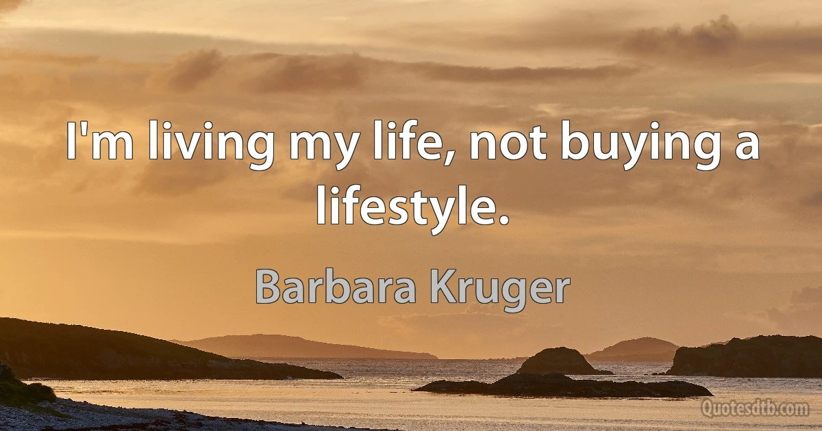 I'm living my life, not buying a lifestyle. (Barbara Kruger)