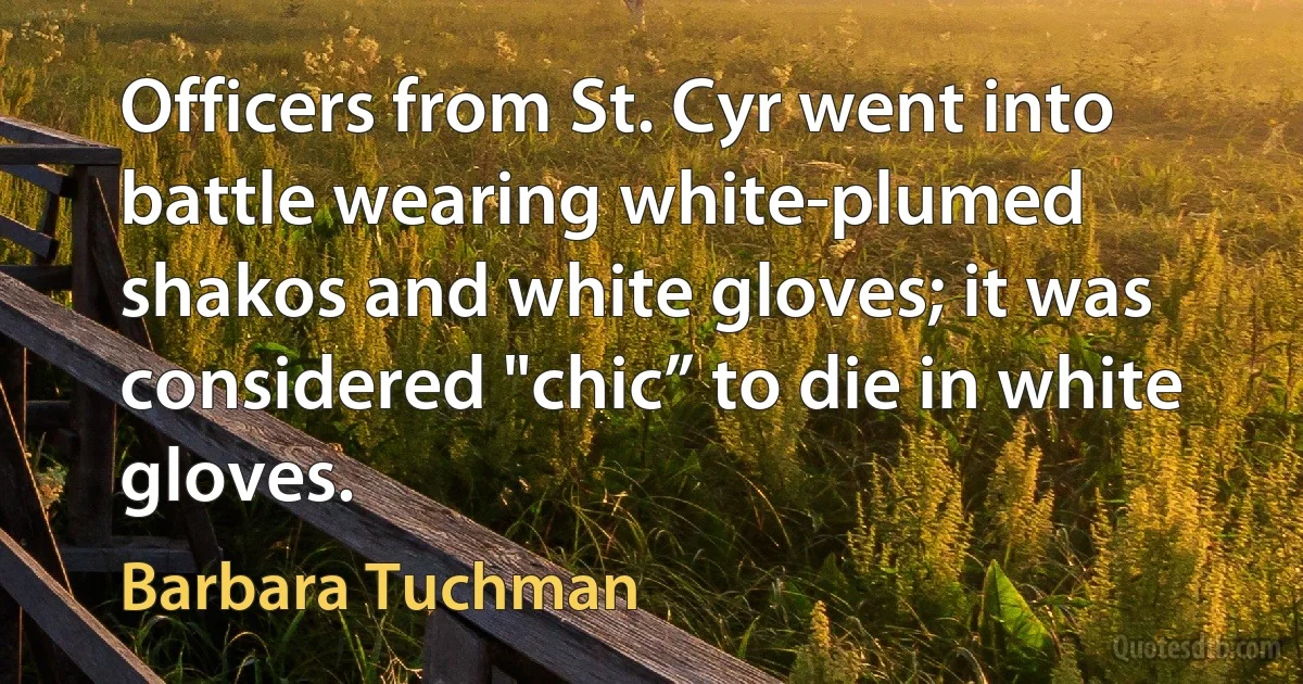 Officers from St. Cyr went into battle wearing white-plumed shakos and white gloves; it was considered "chic” to die in white gloves. (Barbara Tuchman)