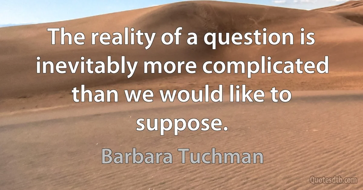 The reality of a question is inevitably more complicated than we would like to suppose. (Barbara Tuchman)