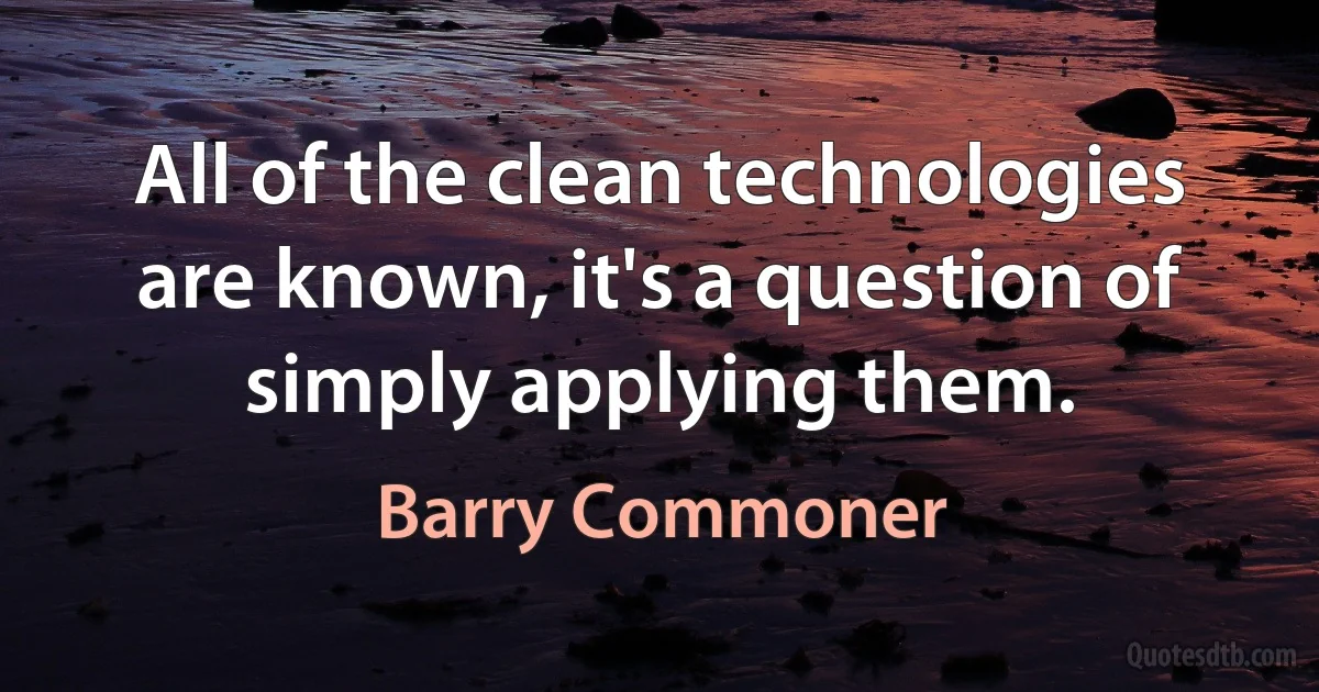 All of the clean technologies are known, it's a question of simply applying them. (Barry Commoner)