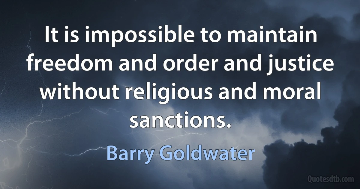 It is impossible to maintain freedom and order and justice without religious and moral sanctions. (Barry Goldwater)