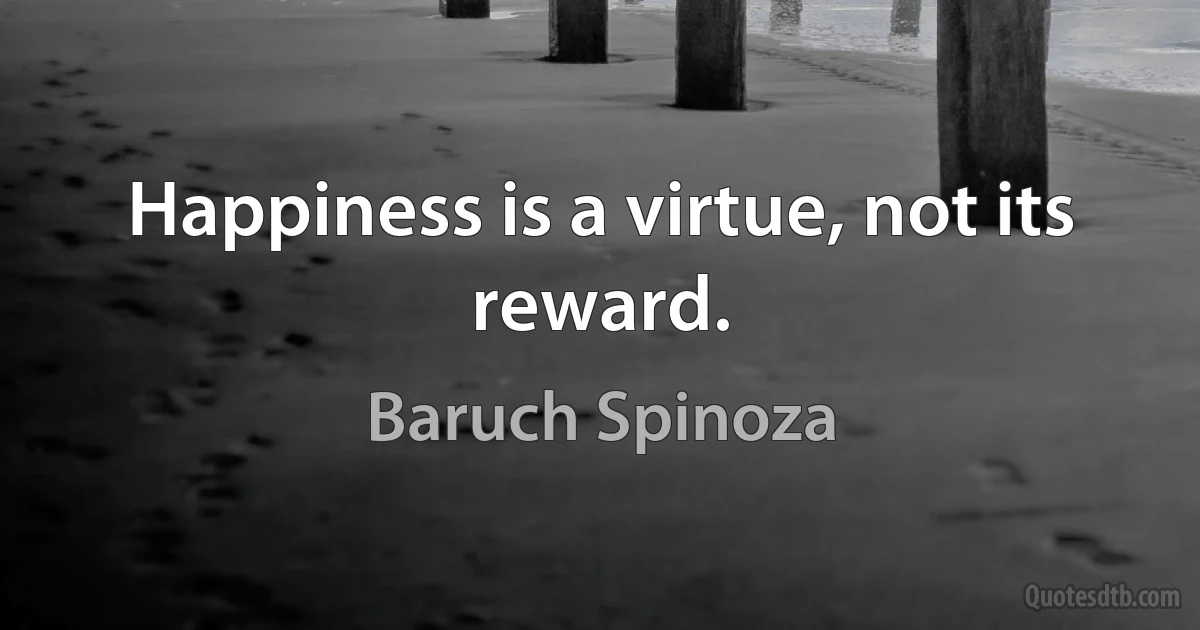 Happiness is a virtue, not its reward. (Baruch Spinoza)