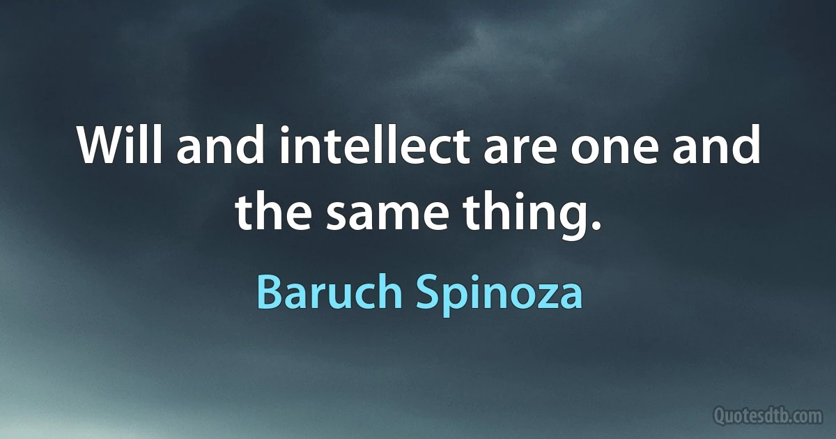 Will and intellect are one and the same thing. (Baruch Spinoza)