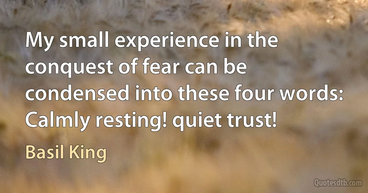 My small experience in the conquest of fear can be condensed into these four words: Calmly resting! quiet trust! (Basil King)