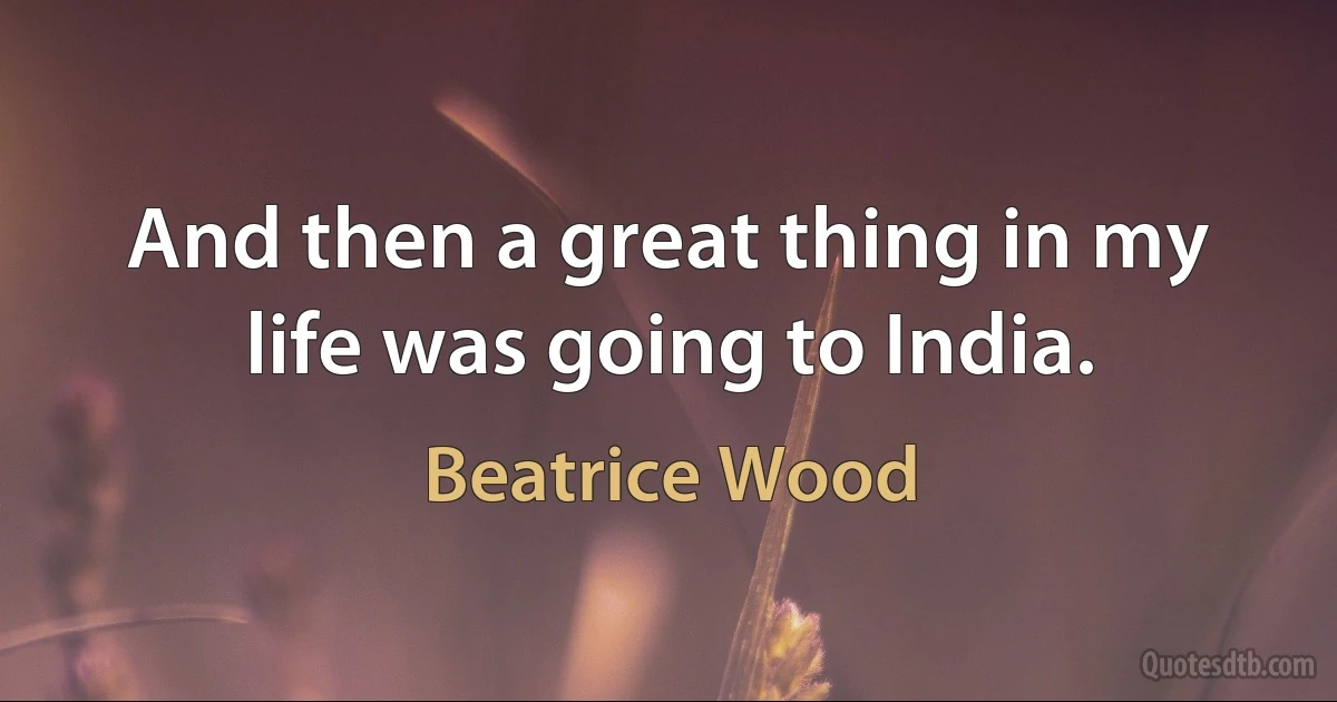 And then a great thing in my life was going to India. (Beatrice Wood)