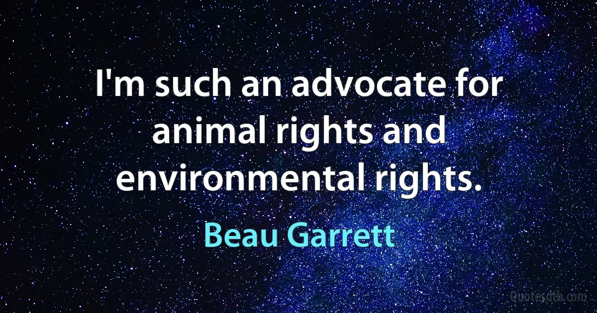 I'm such an advocate for animal rights and environmental rights. (Beau Garrett)