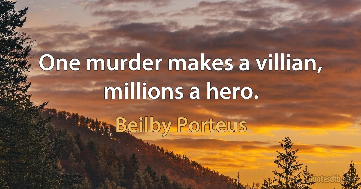 One murder makes a villian, millions a hero. (Beilby Porteus)