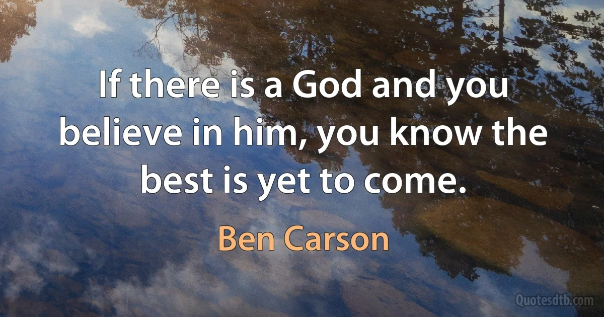 If there is a God and you believe in him, you know the best is yet to come. (Ben Carson)