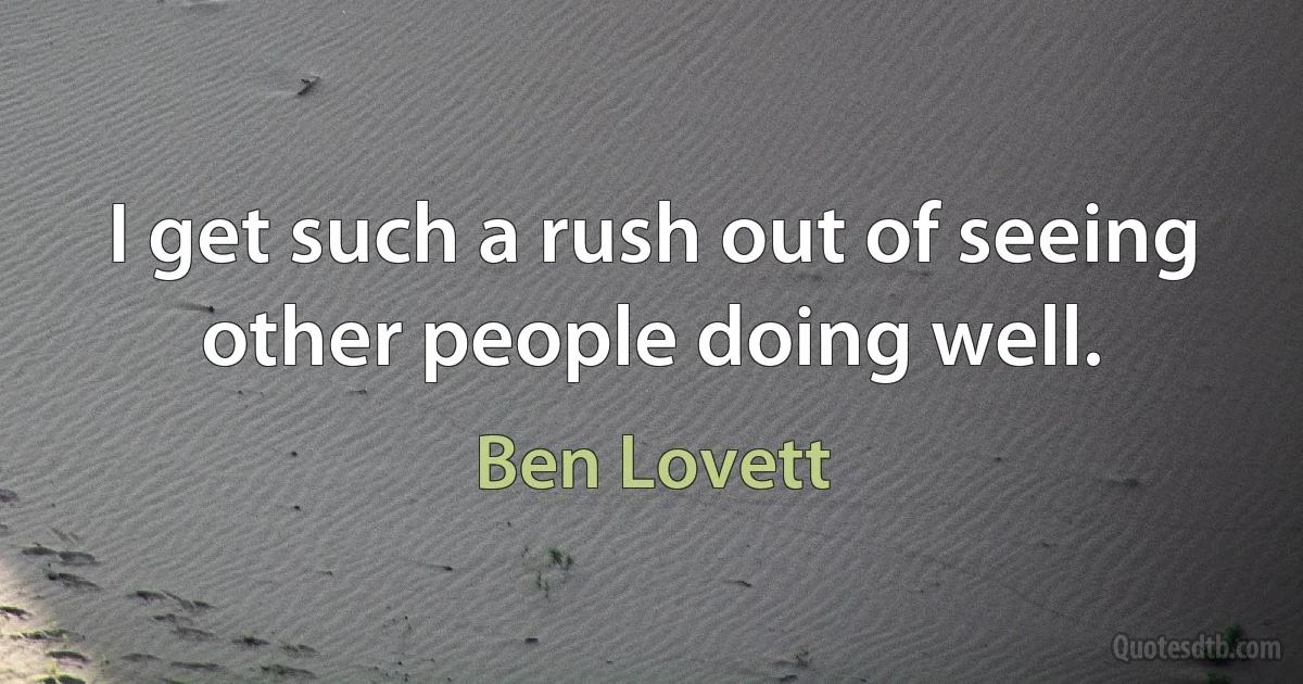 I get such a rush out of seeing other people doing well. (Ben Lovett)