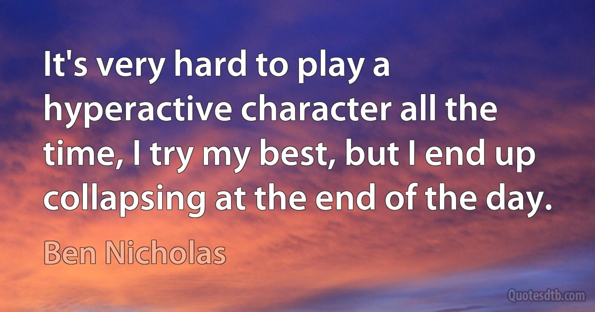 It's very hard to play a hyperactive character all the time, I try my best, but I end up collapsing at the end of the day. (Ben Nicholas)