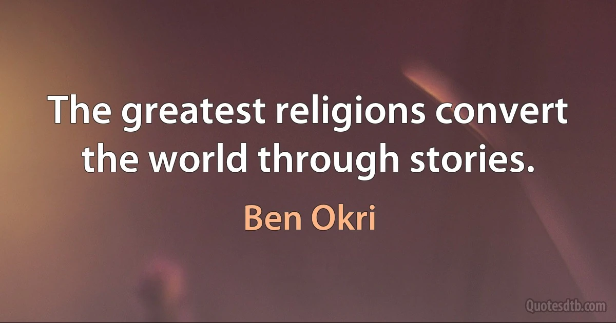 The greatest religions convert the world through stories. (Ben Okri)