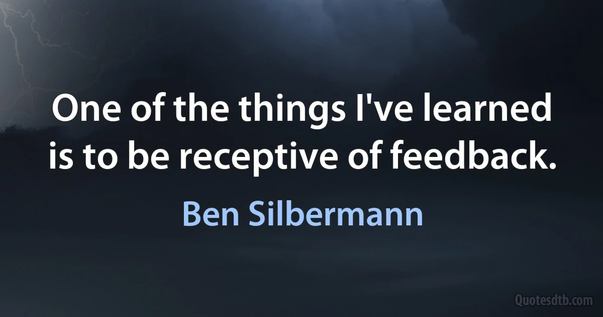 One of the things I've learned is to be receptive of feedback. (Ben Silbermann)