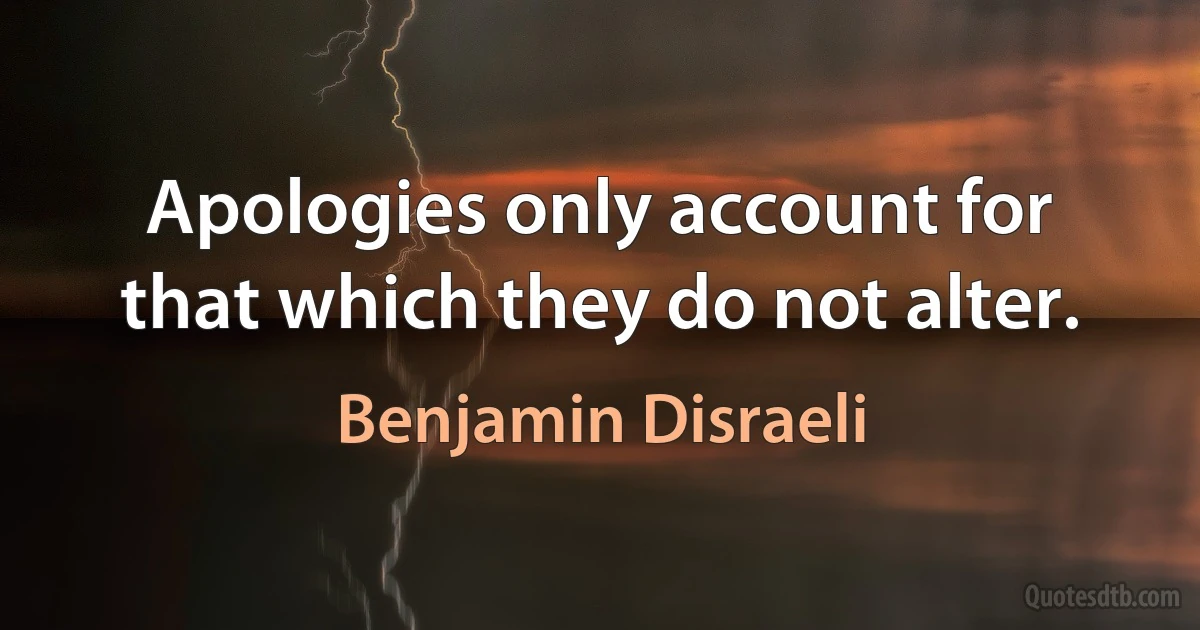 Apologies only account for that which they do not alter. (Benjamin Disraeli)