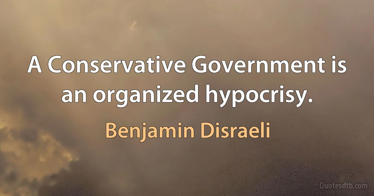 A Conservative Government is an organized hypocrisy. (Benjamin Disraeli)