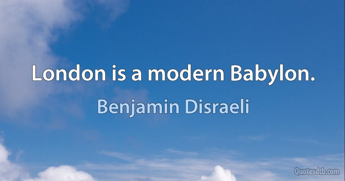 London is a modern Babylon. (Benjamin Disraeli)