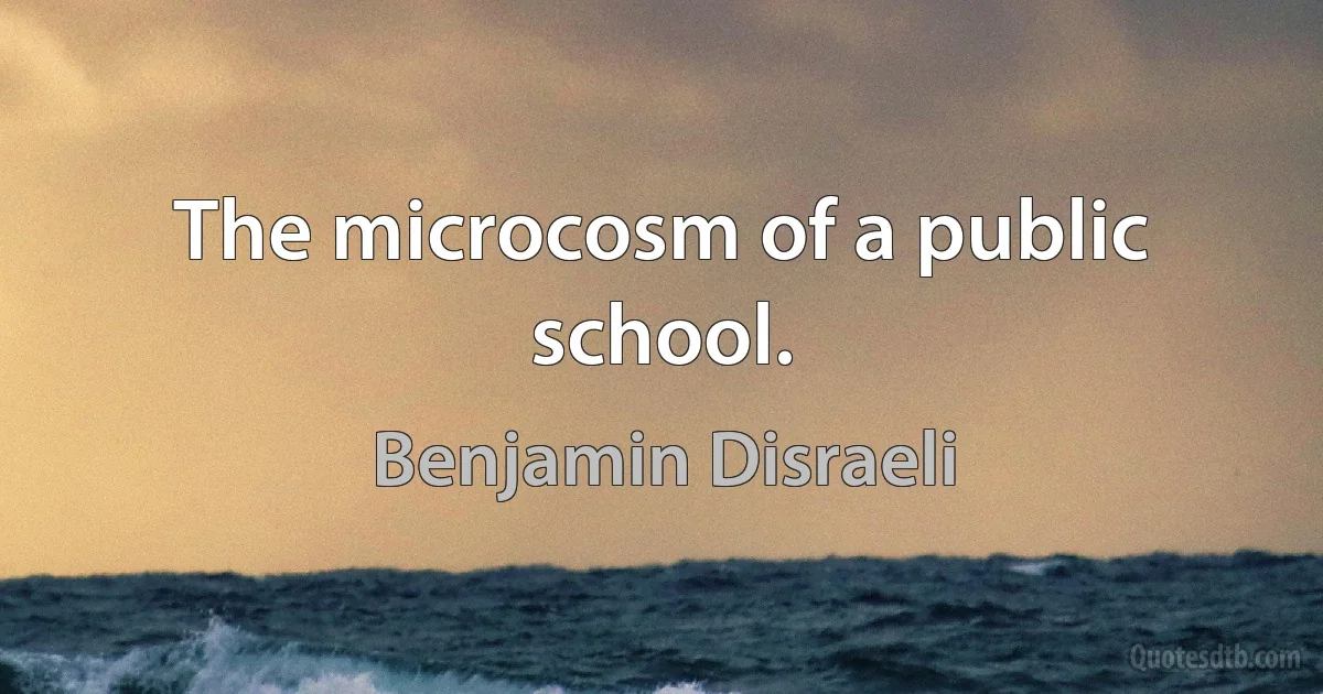 The microcosm of a public school. (Benjamin Disraeli)