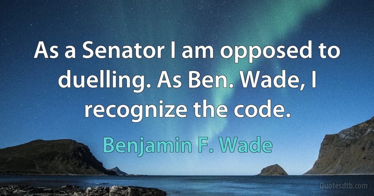 As a Senator I am opposed to duelling. As Ben. Wade, I recognize the code. (Benjamin F. Wade)