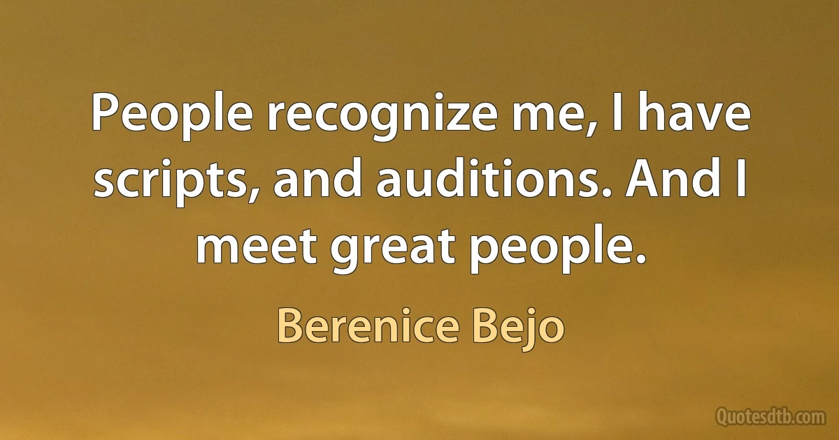 People recognize me, I have scripts, and auditions. And I meet great people. (Berenice Bejo)