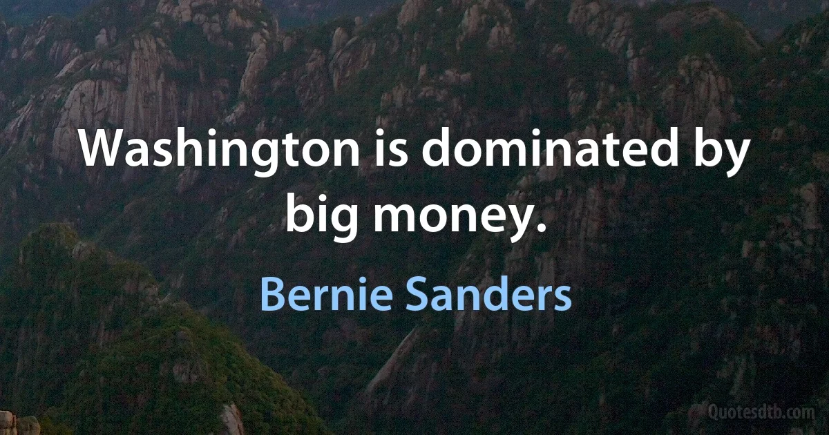 Washington is dominated by big money. (Bernie Sanders)