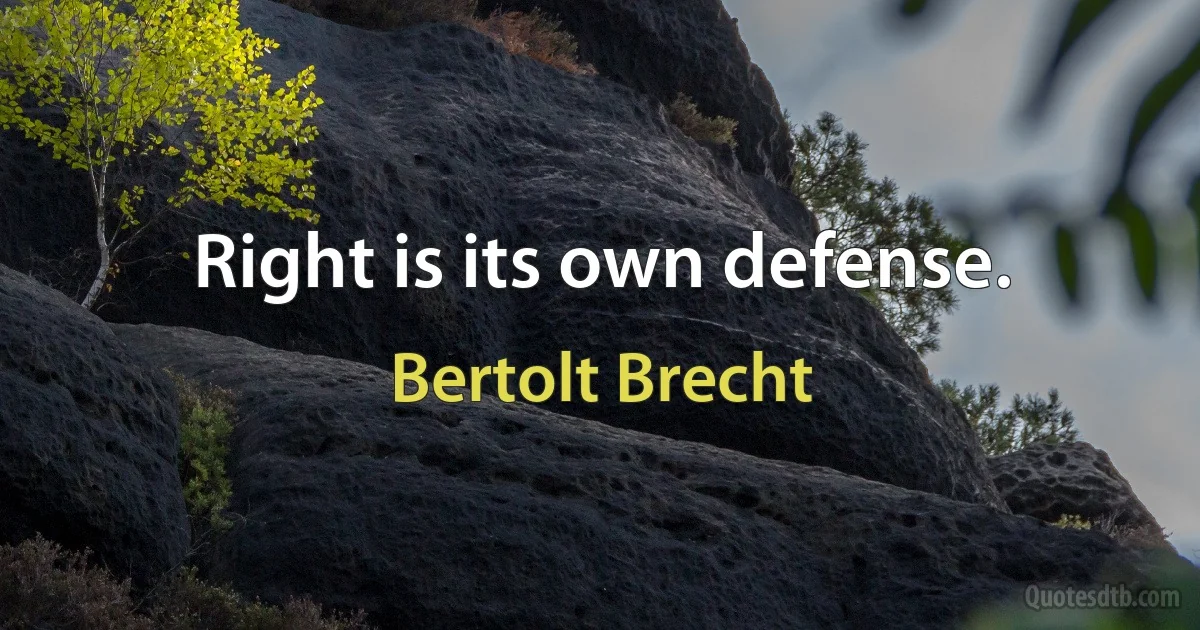 Right is its own defense. (Bertolt Brecht)