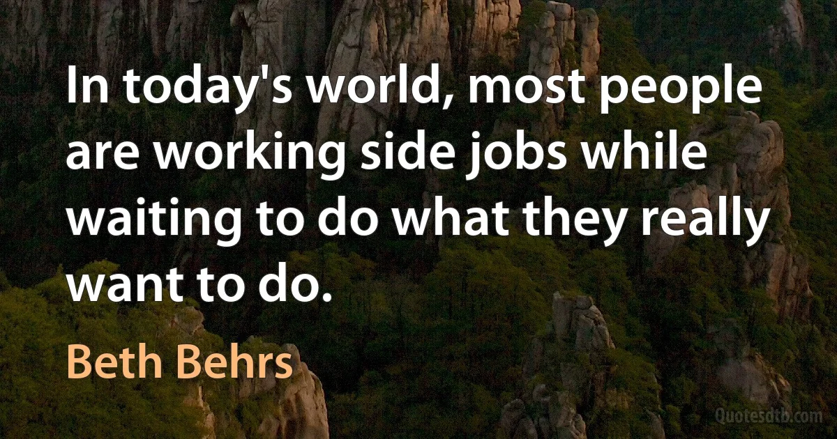 In today's world, most people are working side jobs while waiting to do what they really want to do. (Beth Behrs)