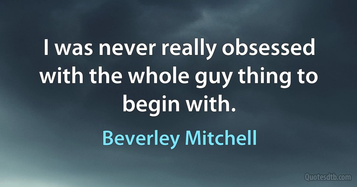 I was never really obsessed with the whole guy thing to begin with. (Beverley Mitchell)