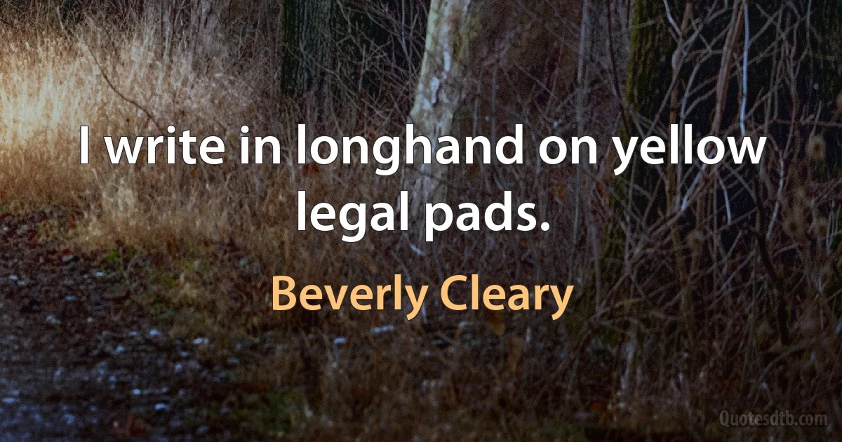 I write in longhand on yellow legal pads. (Beverly Cleary)