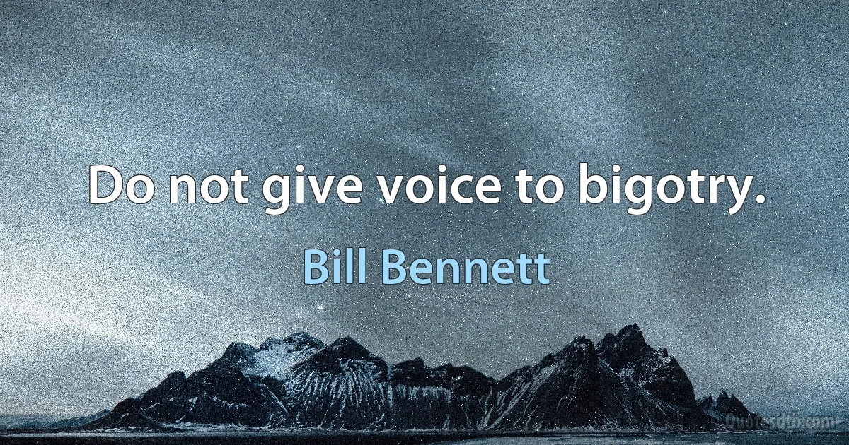 Do not give voice to bigotry. (Bill Bennett)