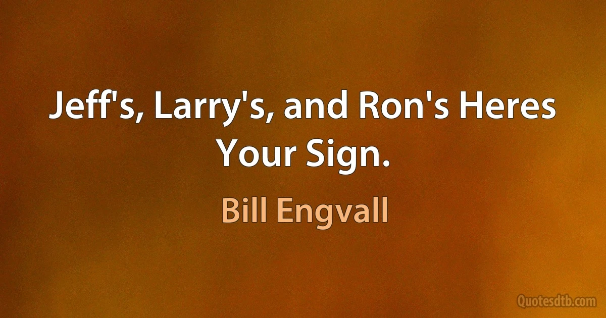 Jeff's, Larry's, and Ron's Heres Your Sign. (Bill Engvall)